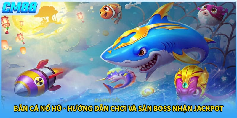 Bắn Cá Nổ Hũ - Hướng Dẫn Chơi Và Săn Boss Nhận Jackpot
