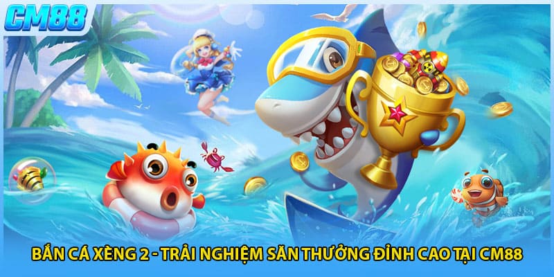 Bắn Cá Xèng 2 - Trải Nghiệm Săn Thưởng Đỉnh Cao Tại CM88